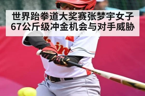 世界跆拳道大奖赛张梦宇女子67公斤级冲金机会与对手威胁