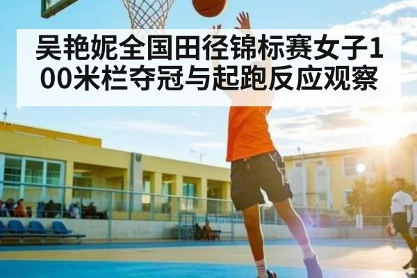 吴艳妮全国田径锦标赛女子100米栏夺冠与起跑反应观察