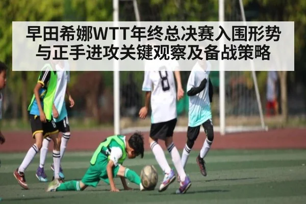 早田希娜WTT年终总决赛入围形势与正手进攻关键观察及备战策略