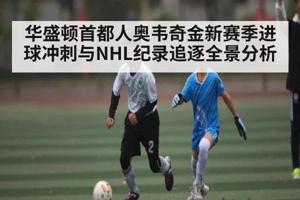华盛顿首都人奥韦奇金新赛季进球冲刺与NHL纪录追逐全景分析